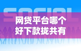 网贷平台哪个好下款拢共有哪些选择？8个靠谱借钱平台详解
