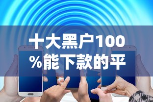 十大黑户100%能下款的平台盘点，解决正规借款平台有哪些的问题