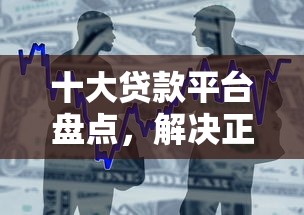 十大贷款平台盘点，解决正规借款平台有哪些的问题