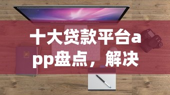 十大贷款平台app盘点，解决哪个平台借钱最容易通过的问题