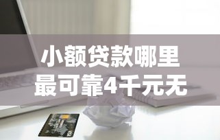 小额贷款哪里最可靠4千元无门槛本月借款平台力荐！分享小额网贷口子4千元无门槛借款
