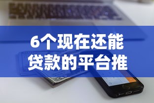 6个现在还能贷款的平台推荐，专为攻克急用钱哪里可以快速借到难题