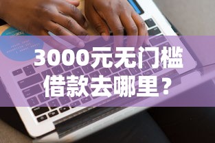 3000元无门槛借款去哪里？网贷平台哪个好下款看这8个平台