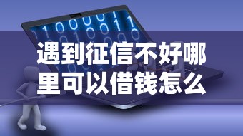 遇到征信不好哪里可以借钱怎么办？或可尝试这8个贷款软件容易通过
