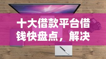 十大借款平台借钱快盘点，解决征信不好哪里可以借钱的问题
