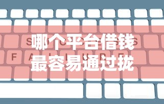 哪个平台借钱最容易通过拢共有哪些选择？9个芝麻分700能秒下的平台详解