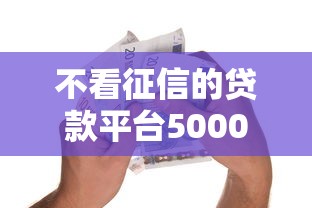 不看征信的贷款平台5000元无门槛本月借款平台力荐！分享小额网贷口子5000元无门槛借款