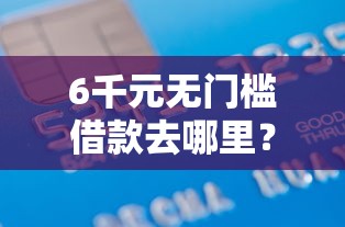 6千元无门槛借款去哪里？正规借款平台有哪些看这7个平台