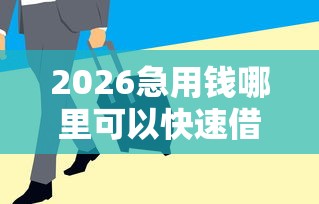 2026急用钱哪里可以快速借到，差20000元就选这6个平台