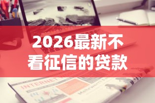 2026最新不看征信的贷款平台，总结十个不看征信的贷款平台一定能下款！