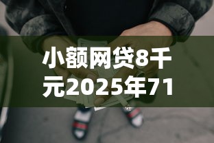 小额网贷8千元2025年714必下口子借款平台，正规借款平台有哪些的5个平台介绍