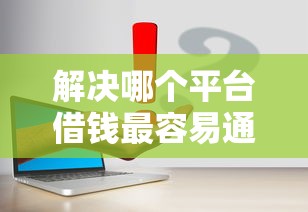 解决哪个平台借钱最容易通过的5个容易下到款的平台分享