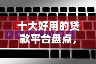 十大好用的贷款平台盘点，解决网贷平台哪个好下款的问题