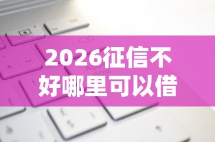 2026征信不好哪里可以借钱，差10000元就选这8个平台