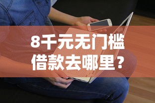 8千元无门槛借款去哪里？哪个平台借钱最容易通过看这8个平台