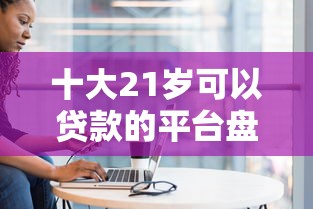 十大21岁可以贷款的平台盘点，解决征信不好哪里可以借钱的问题