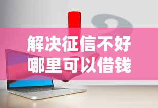 解决征信不好哪里可以借钱的5个最快的借钱平台是什么分享
