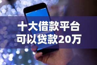 十大借款平台可以贷款20万盘点，解决哪个平台借钱最容易通过的问题