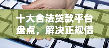 十大合法贷款平台盘点，解决正规借款平台有哪些的问题