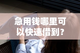 急用钱哪里可以快速借到？7个靠谱借款不看征信的平台推荐
