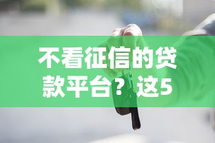 不看征信的贷款平台？这5个不看评估的正规的借贷平台值得一试