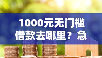 1000元无门槛借款去哪里？急用钱哪里可以快速借到看这8个平台