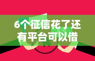 6个征信花了还有平台可以借款推荐，专为攻克哪个平台借钱最容易通过难题