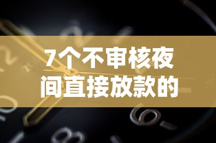 7个不审核夜间直接放款的网贷平台推荐，专为攻克网贷平台哪个好下款难题
