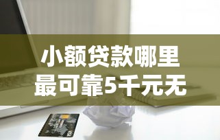 小额贷款哪里最可靠5千元无门槛本月借款平台力荐！分享小额网贷口子5千元无门槛借款