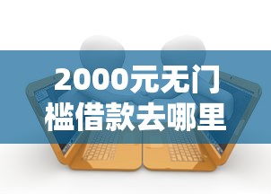 2000元无门槛借款去哪里？小额贷款哪里最可靠看这8个平台