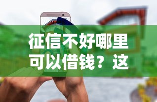 征信不好哪里可以借钱？这8个征信有问题平台可以贷款值得一试