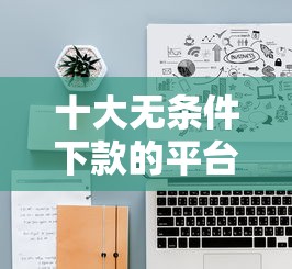 十大无条件下款的平台盘点，解决急用钱哪里可以快速借到的问题