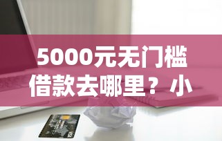 5000元无门槛借款去哪里？小额贷款哪里最可靠看这6个平台