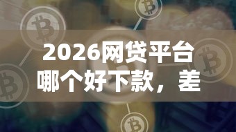 2026网贷平台哪个好下款，差2千元就选这5个平台