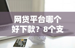 网贷平台哪个好下款？8个支持下款到微信的苹果贷款口子