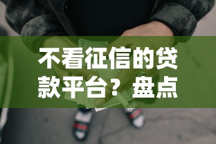 不看征信的贷款平台？盘点6个网贷平台借钱靠谱给你参考