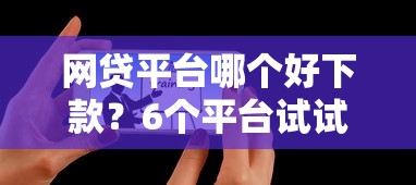 网贷平台哪个好下款？6个平台试试看哪个能下款