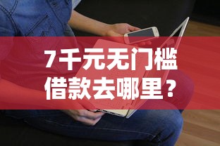 7千元无门槛借款去哪里？哪个平台借钱最容易通过看这8个平台