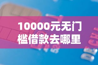 10000元无门槛借款去哪里？正规借款平台有哪些看这5个平台