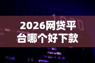 2026网贷平台哪个好下款，差20000元就选这6个平台