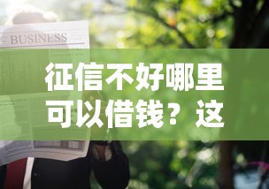 征信不好哪里可以借钱？这6个贷款软件只要申请就通过值得一试