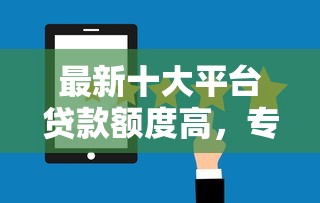 最新十大平台贷款额度高，专治网贷平台哪个好下款