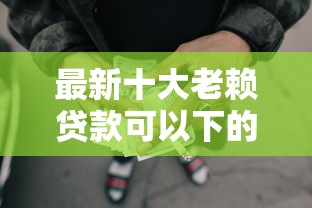 最新十大老赖贷款可以下的网贷口子，专治网贷平台哪个好下款