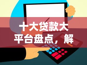 十大贷款大平台盘点，解决哪个平台借钱最容易通过的问题