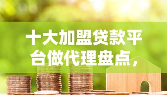 十大加盟贷款平台做代理盘点，解决哪个平台借钱最容易通过的问题