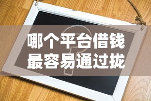 哪个平台借钱最容易通过拢共有哪些选择？10个无视风控8000必下口子详解