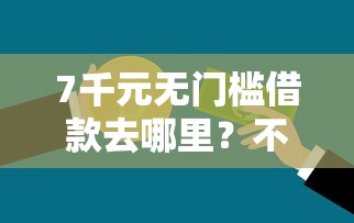7千元无门槛借款去哪里？不看征信的贷款平台看这7个平台
