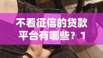 不看征信的贷款平台有哪些？10个貌似免审批、征信有问题平台可以贷款合集