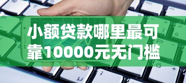 小额贷款哪里最可靠10000元无门槛本月借款平台力荐！分享小额网贷口子10000元无门槛借款
