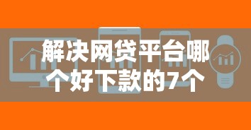解决网贷平台哪个好下款的7个微信有几个借钱平台分享